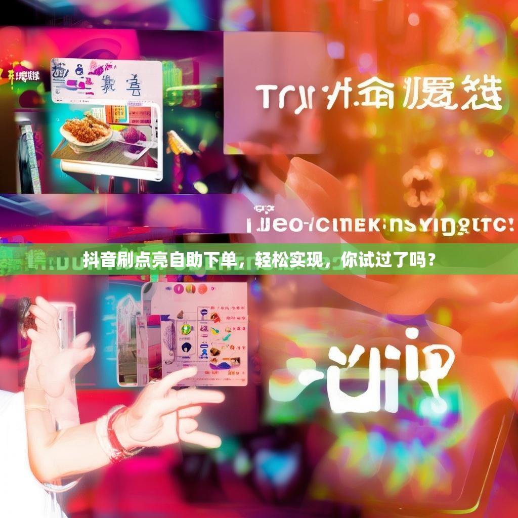 抖音刷点亮自助下单，轻松实现，你试过了吗？