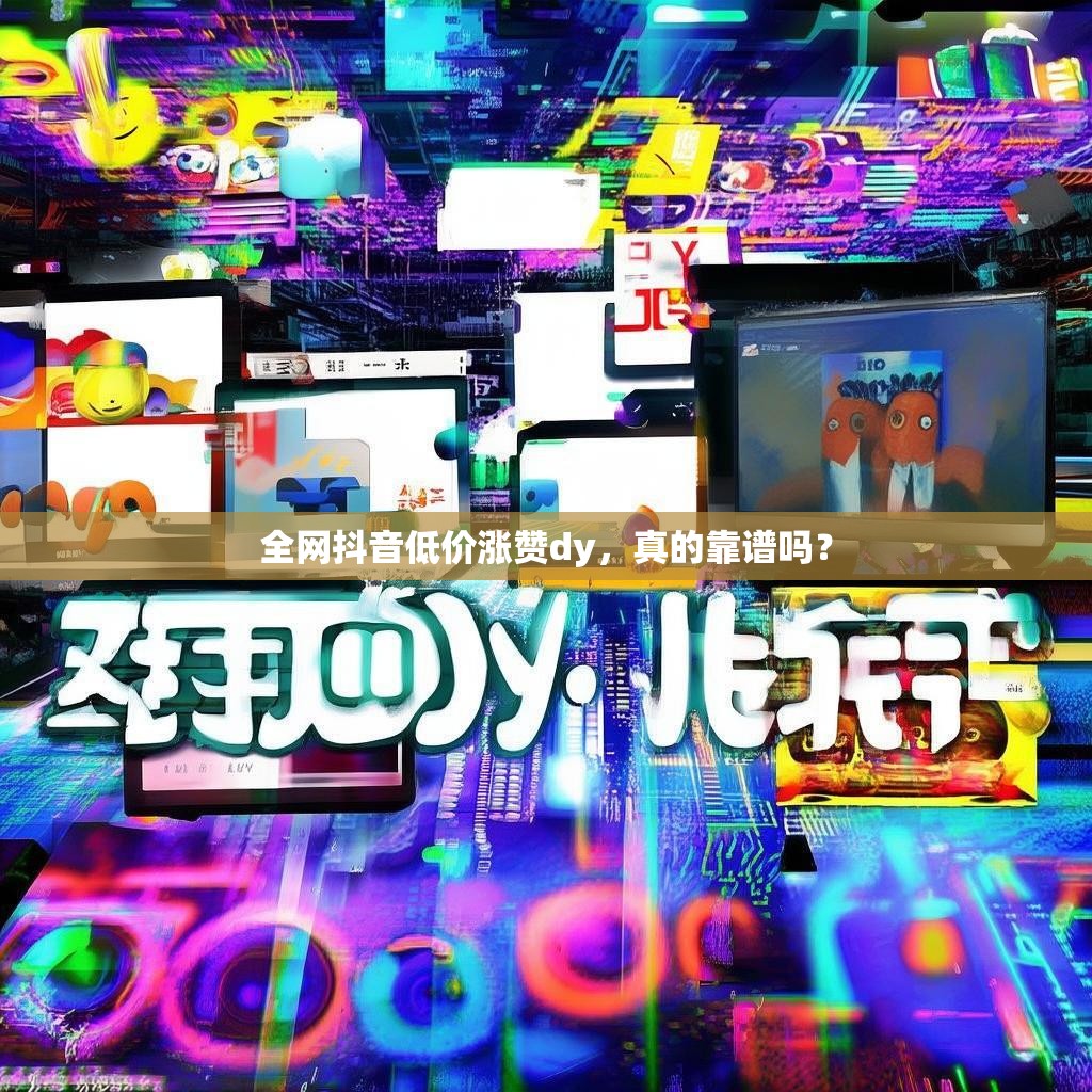 全网抖音低价涨赞dy，真的靠谱吗？
