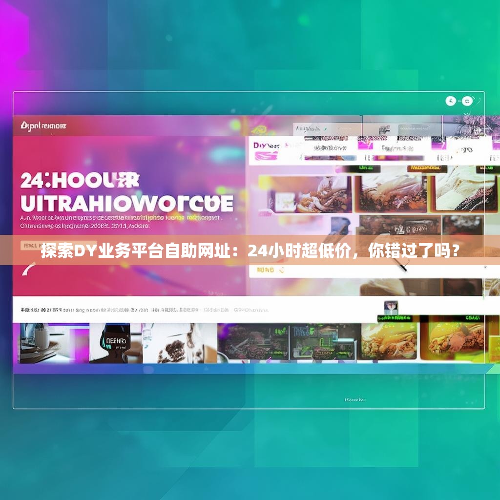探索DY业务平台自助网址：24小时超低价，你错过了吗？