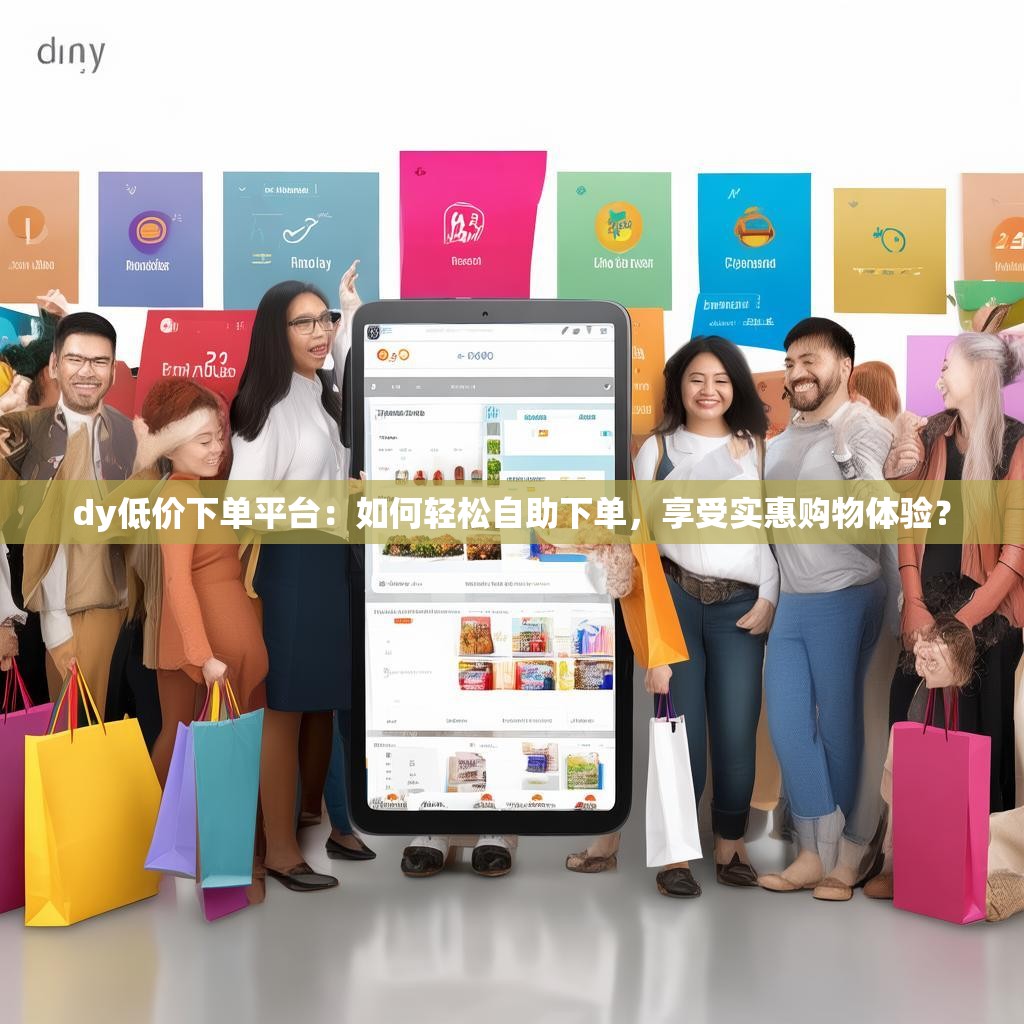 dy低价下单平台：如何轻松自助下单，享受实惠购物体验？
