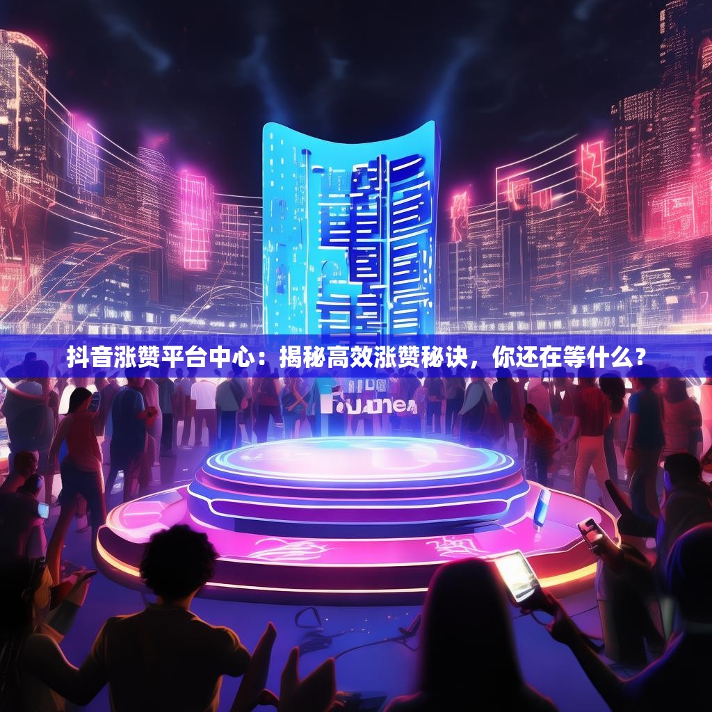 抖音涨赞平台中心：揭秘高效涨赞秘诀，你还在等什么？