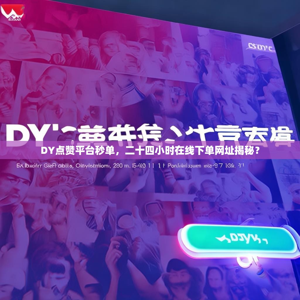DY点赞平台秒单，二十四小时在线下单网址揭秘？