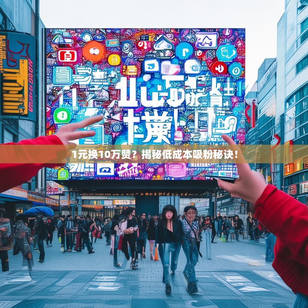 1元换10万赞？揭秘低成本吸粉秘诀！