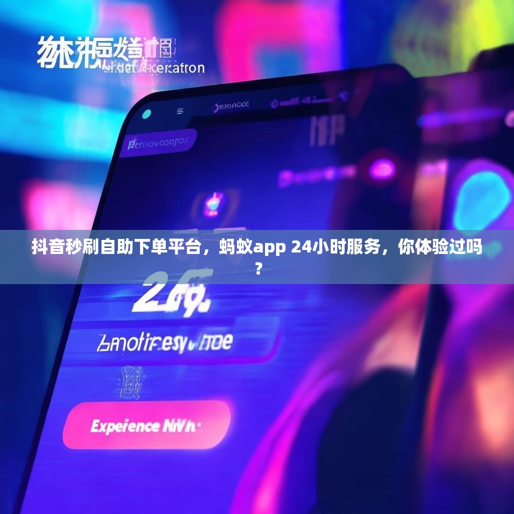 抖音秒刷自助下单平台，蚂蚁app 24小时服务，你体验过吗？
