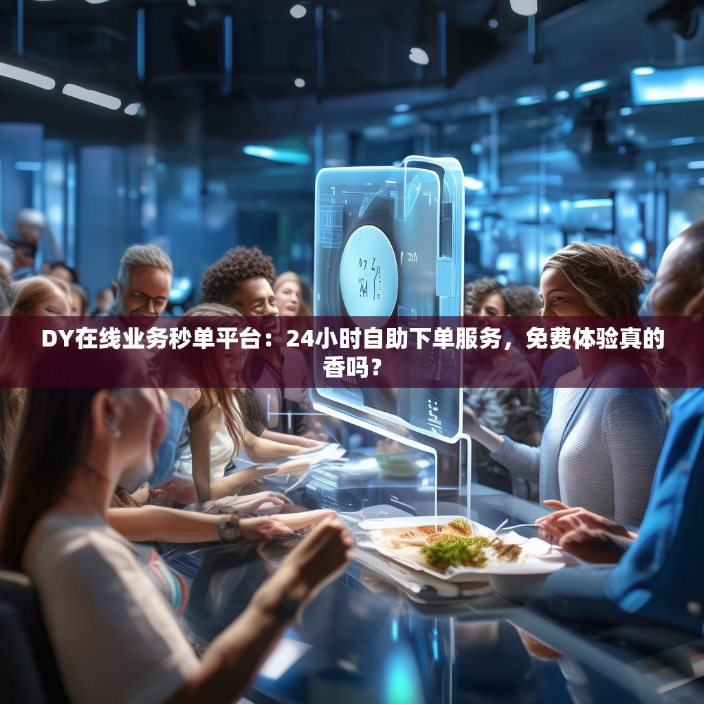 DY在线业务秒单平台：24小时自助下单服务，免费体验真的香吗？