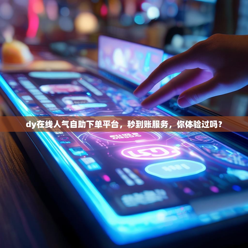 dy在线人气自助下单平台，秒到账服务，你体验过吗？