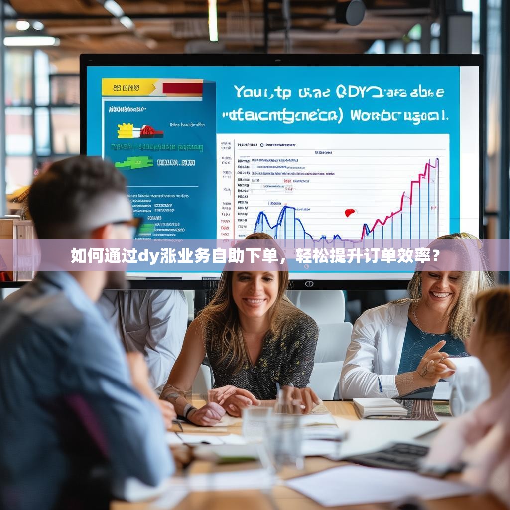 如何通过dy涨业务自助下单，轻松提升订单效率？
