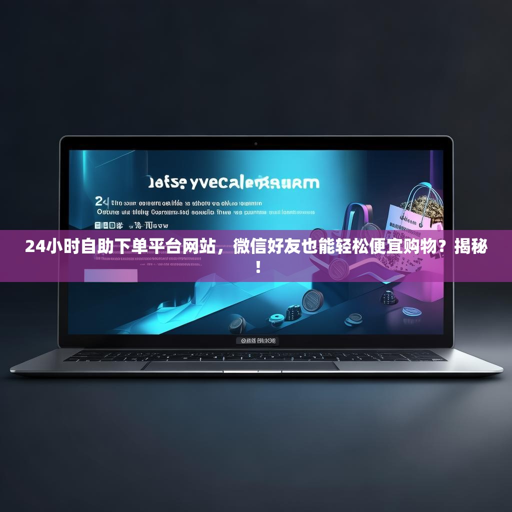 24小时自助下单平台网站，微信好友也能轻松便宜购物？揭秘！