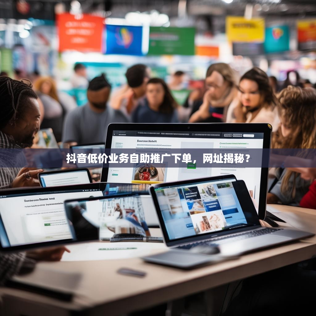 抖音低价业务自助推广下单，网址揭秘？