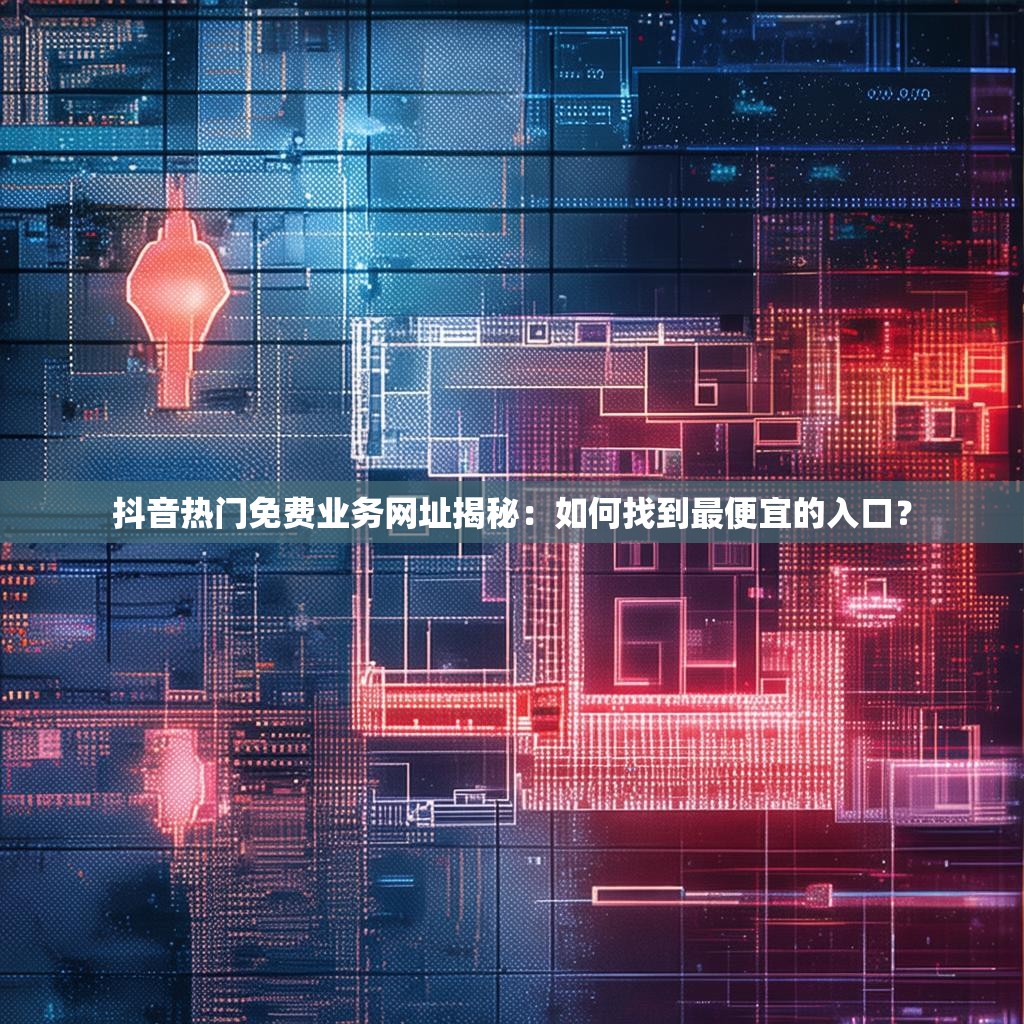 抖音热门免费业务网址揭秘：如何找到最便宜的入口？