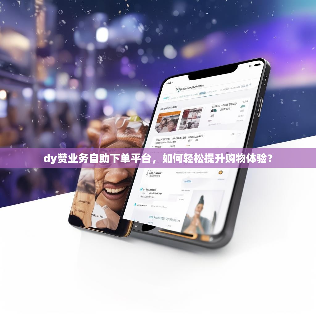 dy赞业务自助下单平台，如何轻松提升购物体验？