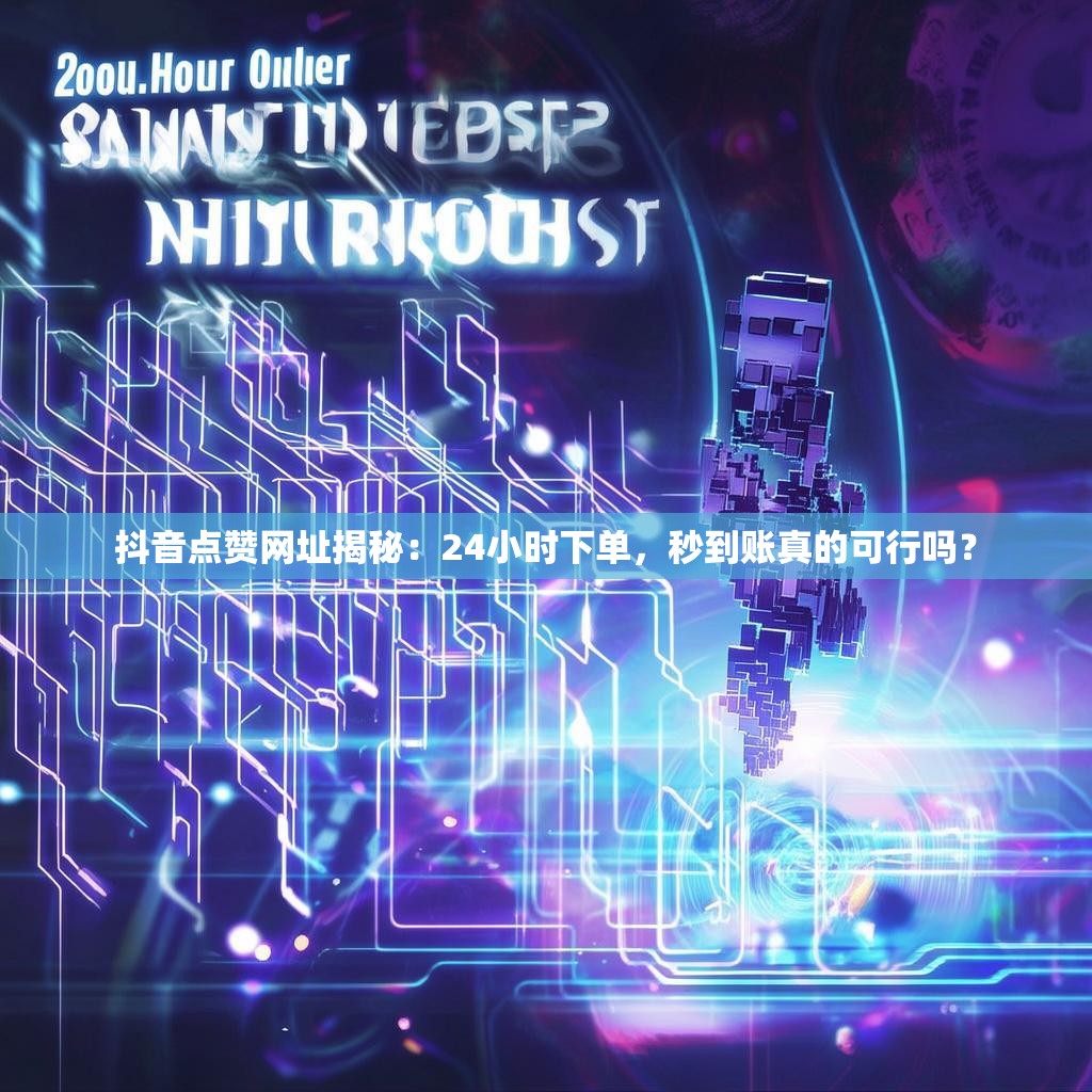 抖音点赞网址揭秘：24小时下单，秒到账真的可行吗？