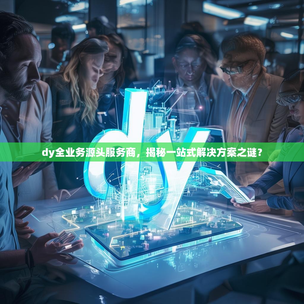 dy全业务源头服务商，揭秘一站式解决方案之谜？