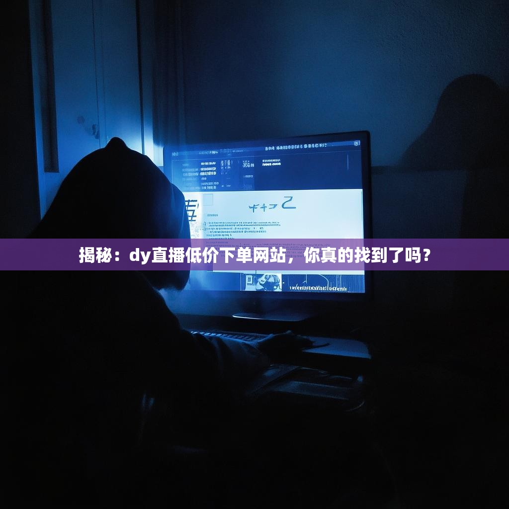 揭秘：dy直播低价下单网站，你真的找到了吗？