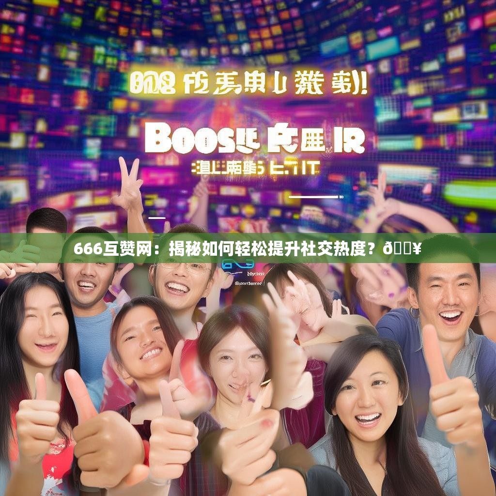 666互赞网：揭秘如何轻松提升社交热度？🔥