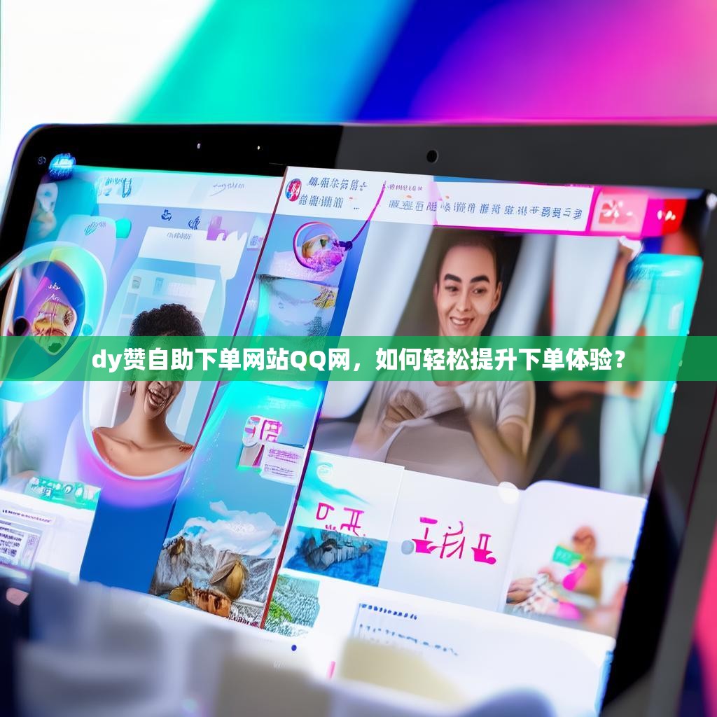 dy赞自助下单网站QQ网，如何轻松提升下单体验？