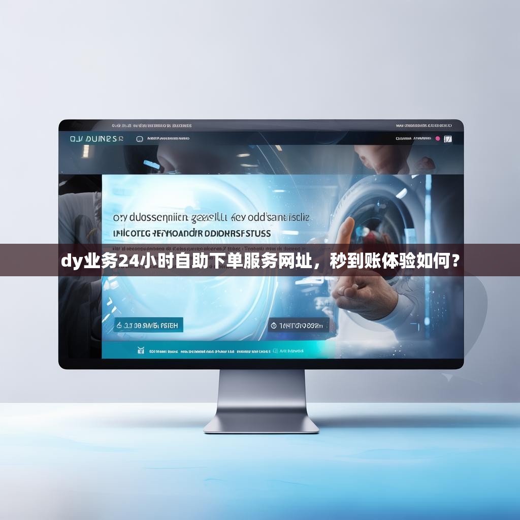 dy业务24小时自助下单服务网址，秒到账体验如何？