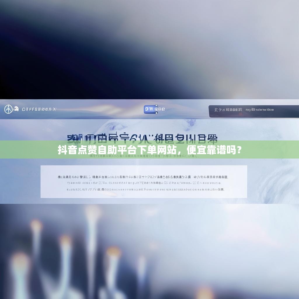 抖音点赞自助平台下单网站，便宜靠谱吗？