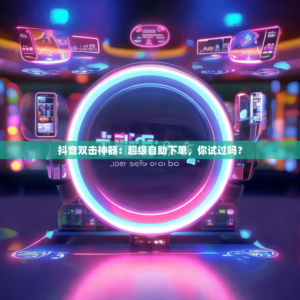 抖音双击神器：超级自助下单，你试过吗？