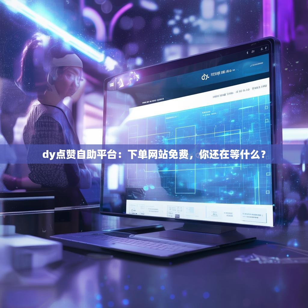 dy点赞自助平台：下单网站免费，你还在等什么？