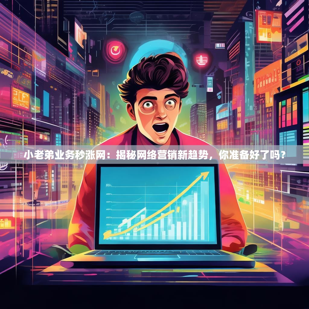小老弟业务秒涨网：揭秘网络营销新趋势，你准备好了吗？