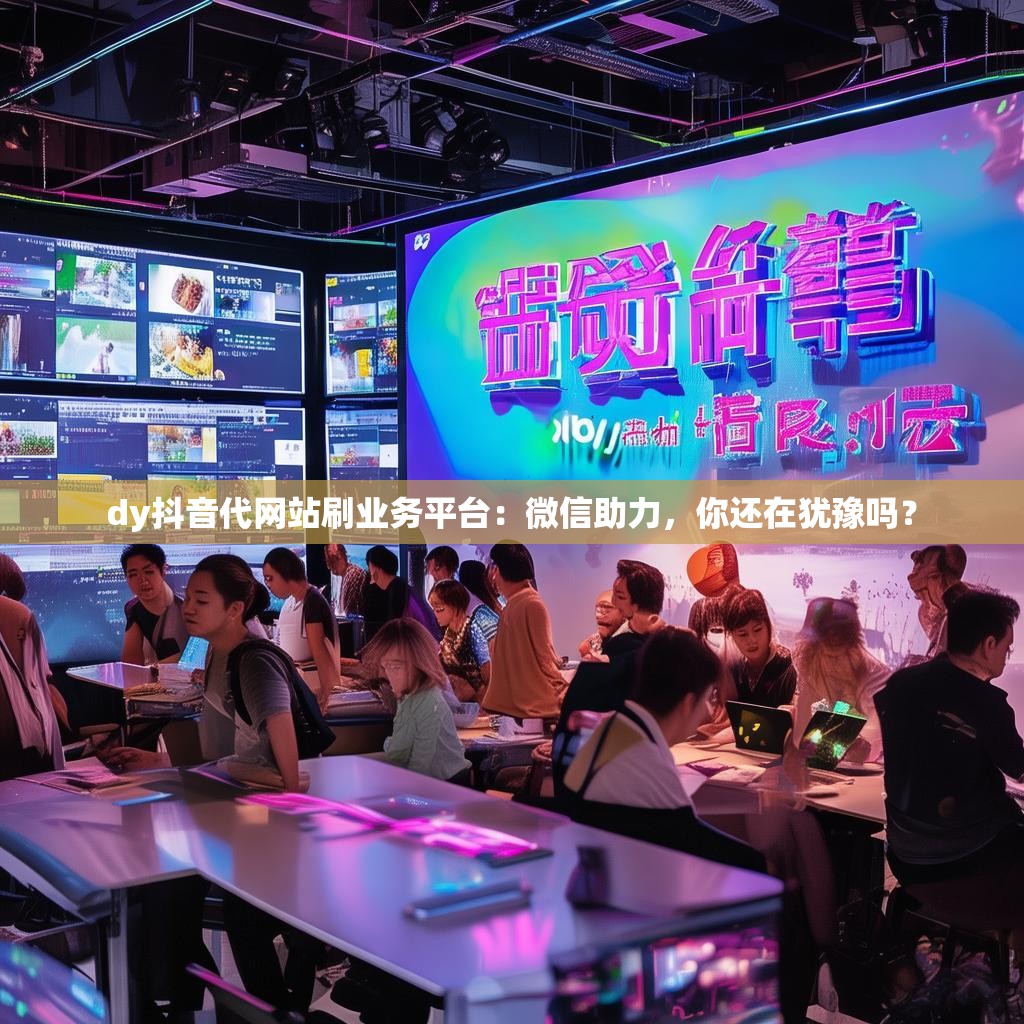 dy抖音代网站刷业务平台：微信助力，你还在犹豫吗？