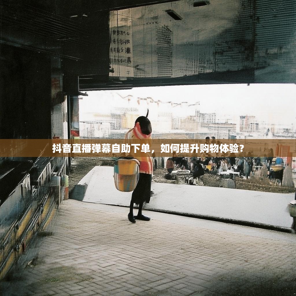 抖音直播弹幕自助下单，如何提升购物体验？