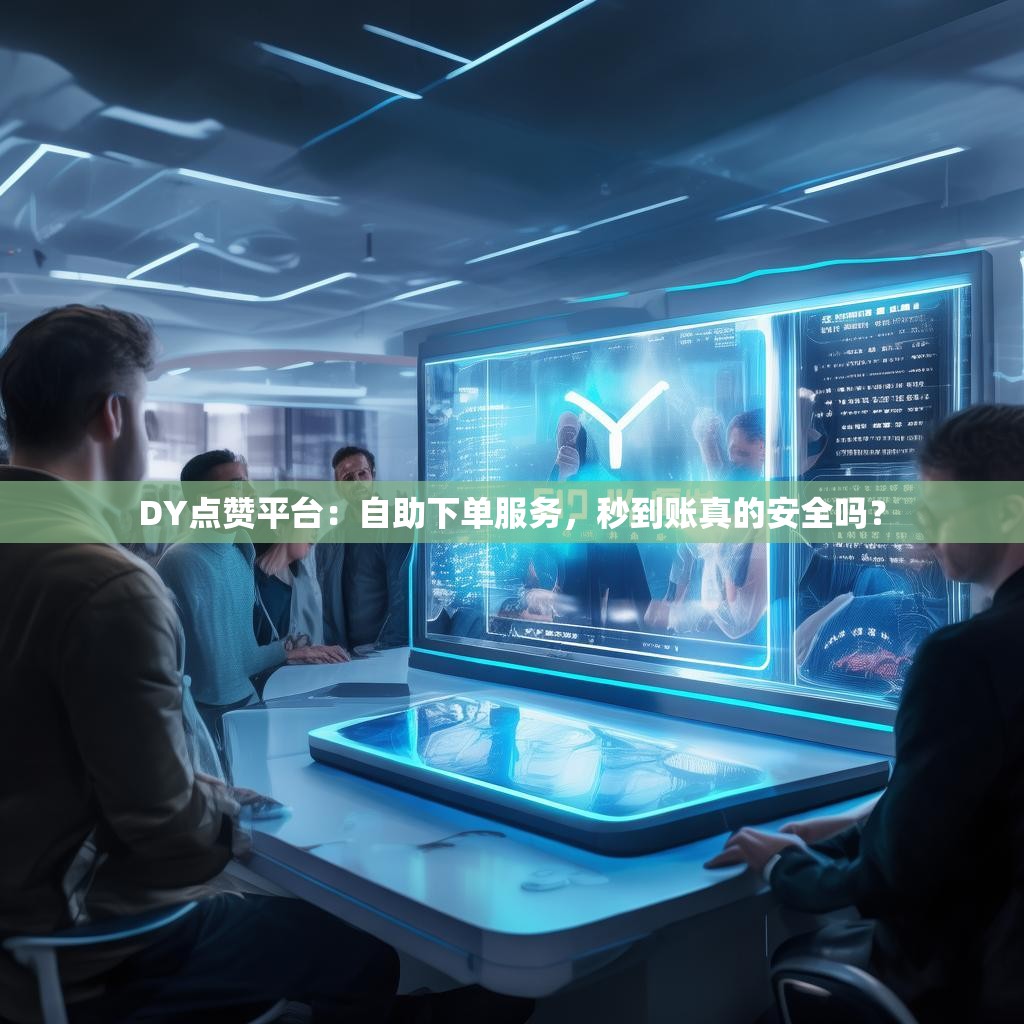 DY点赞平台：自助下单服务，秒到账真的安全吗？