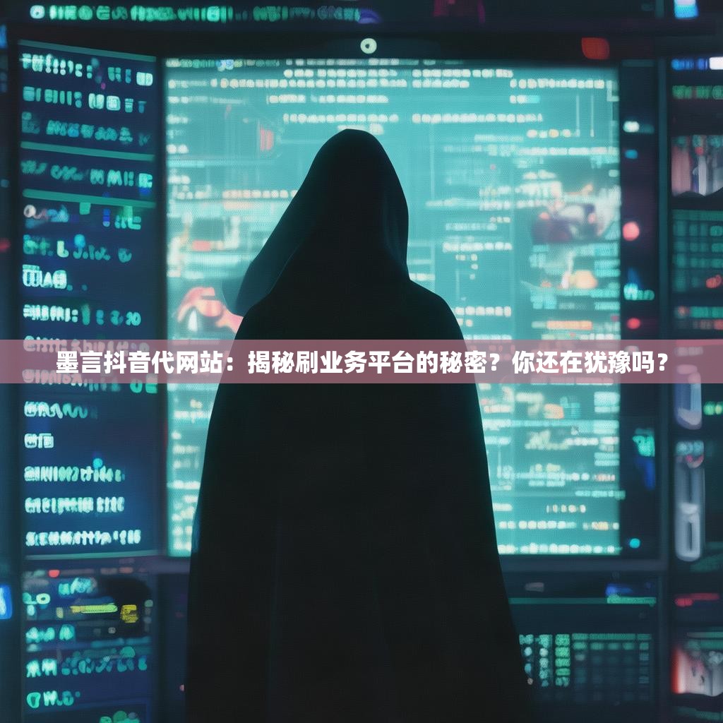 墨言抖音代网站：揭秘刷业务平台的秘密？你还在犹豫吗？