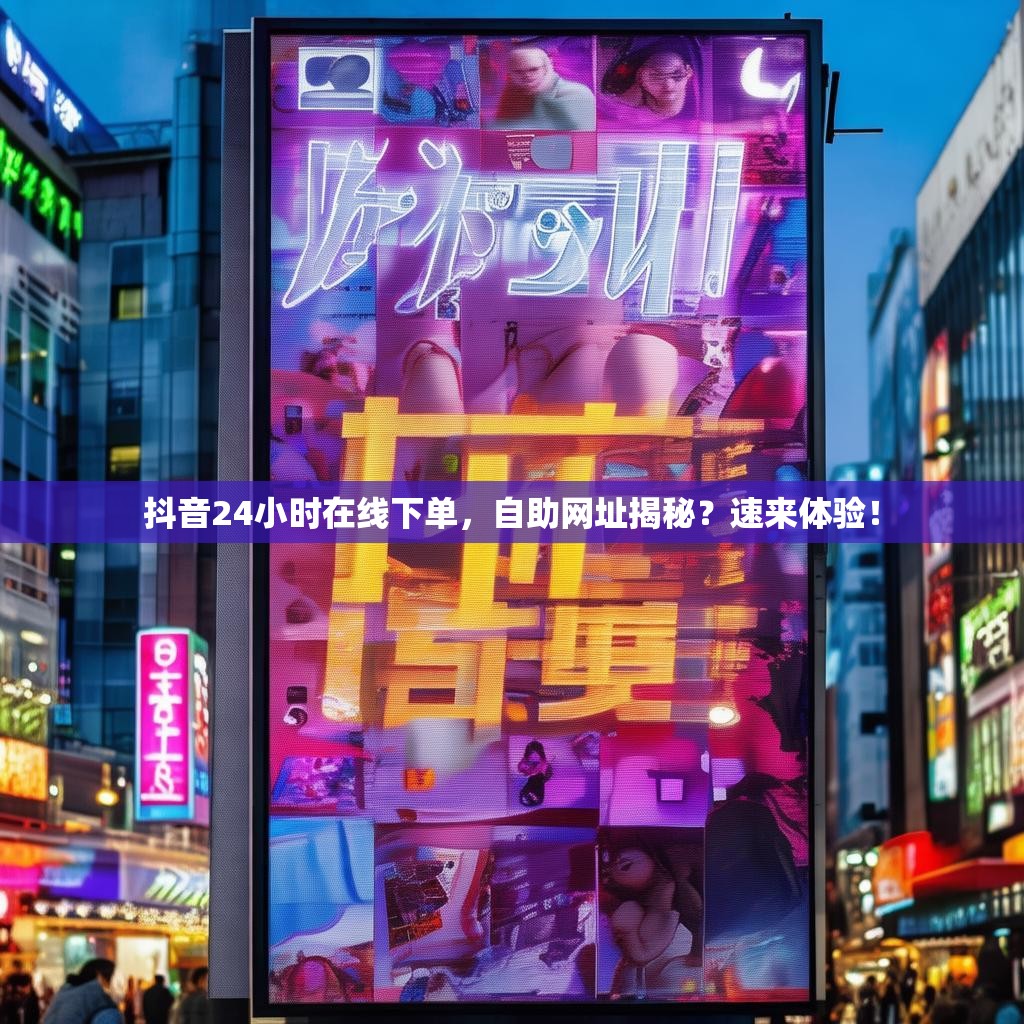 抖音24小时在线下单，自助网址揭秘？速来体验！