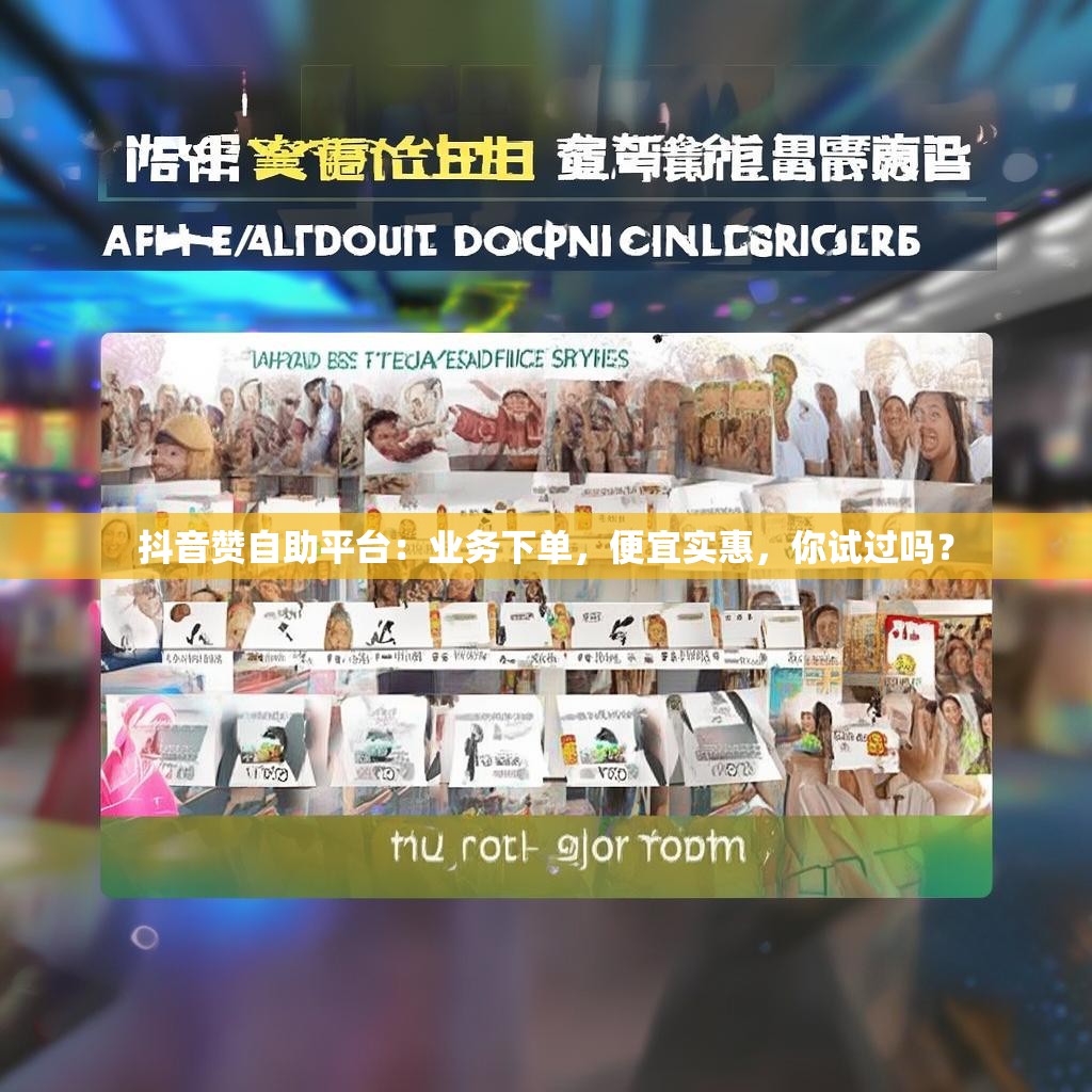 抖音赞自助平台：业务下单，便宜实惠，你试过吗？