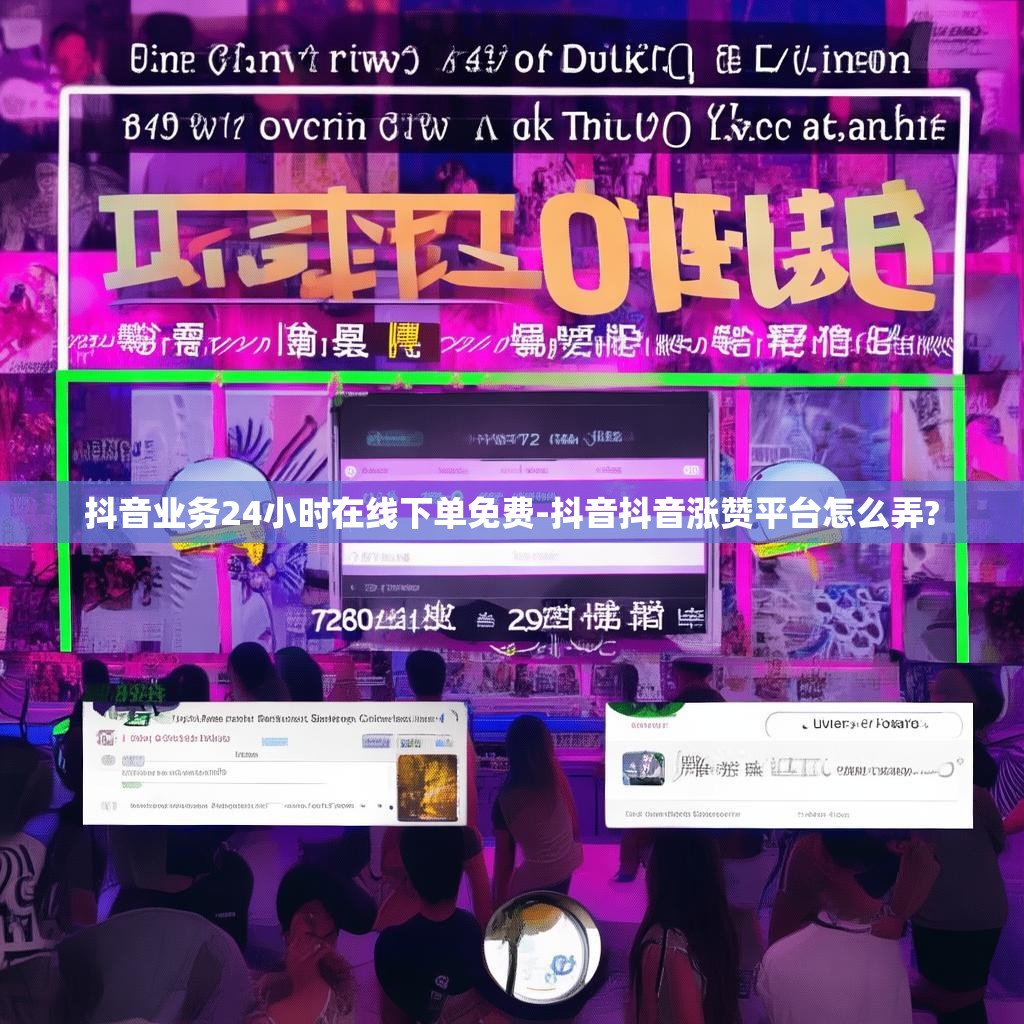 抖音业务24小时在线下单免费-抖音抖音涨赞平台怎么弄?