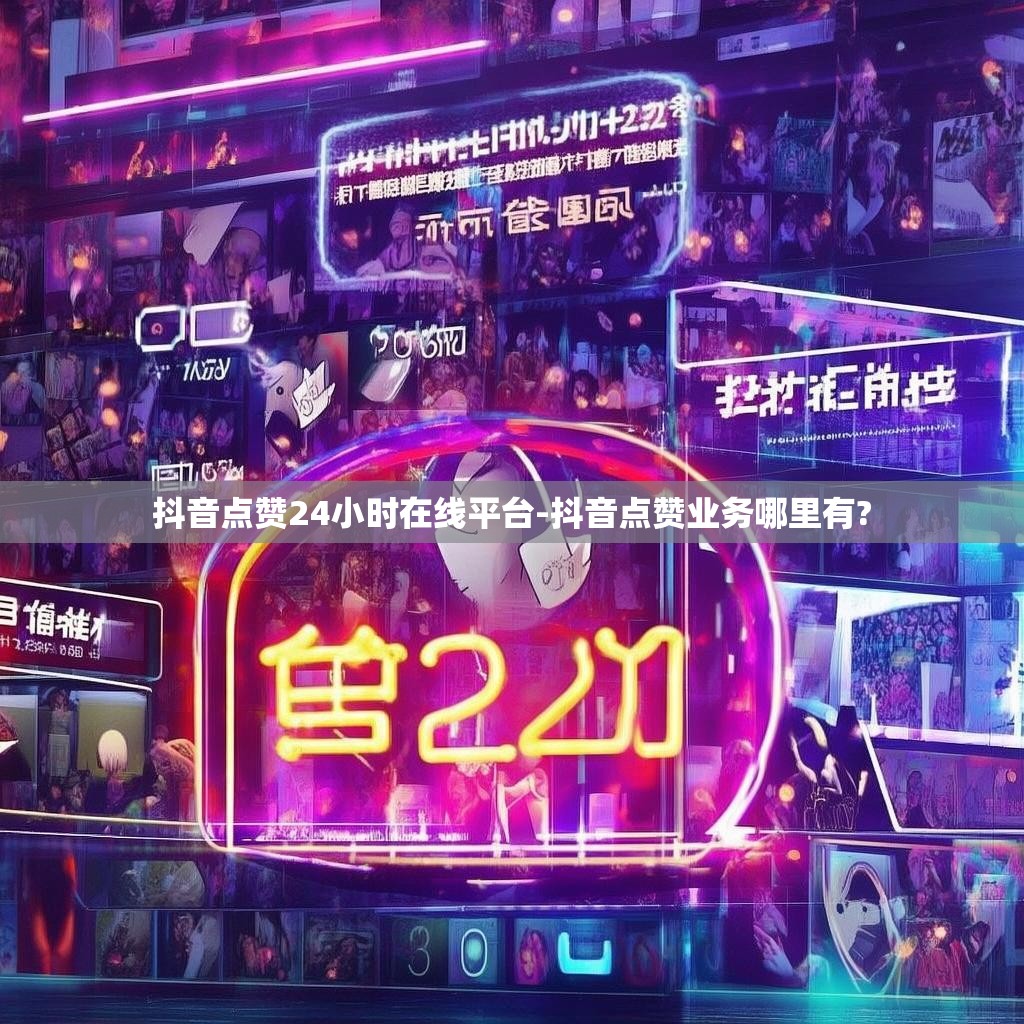 抖音点赞24小时在线平台-抖音点赞业务哪里有?