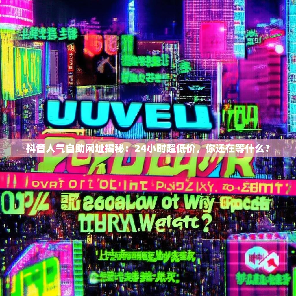 抖音人气自助网址揭秘：24小时超低价，你还在等什么？