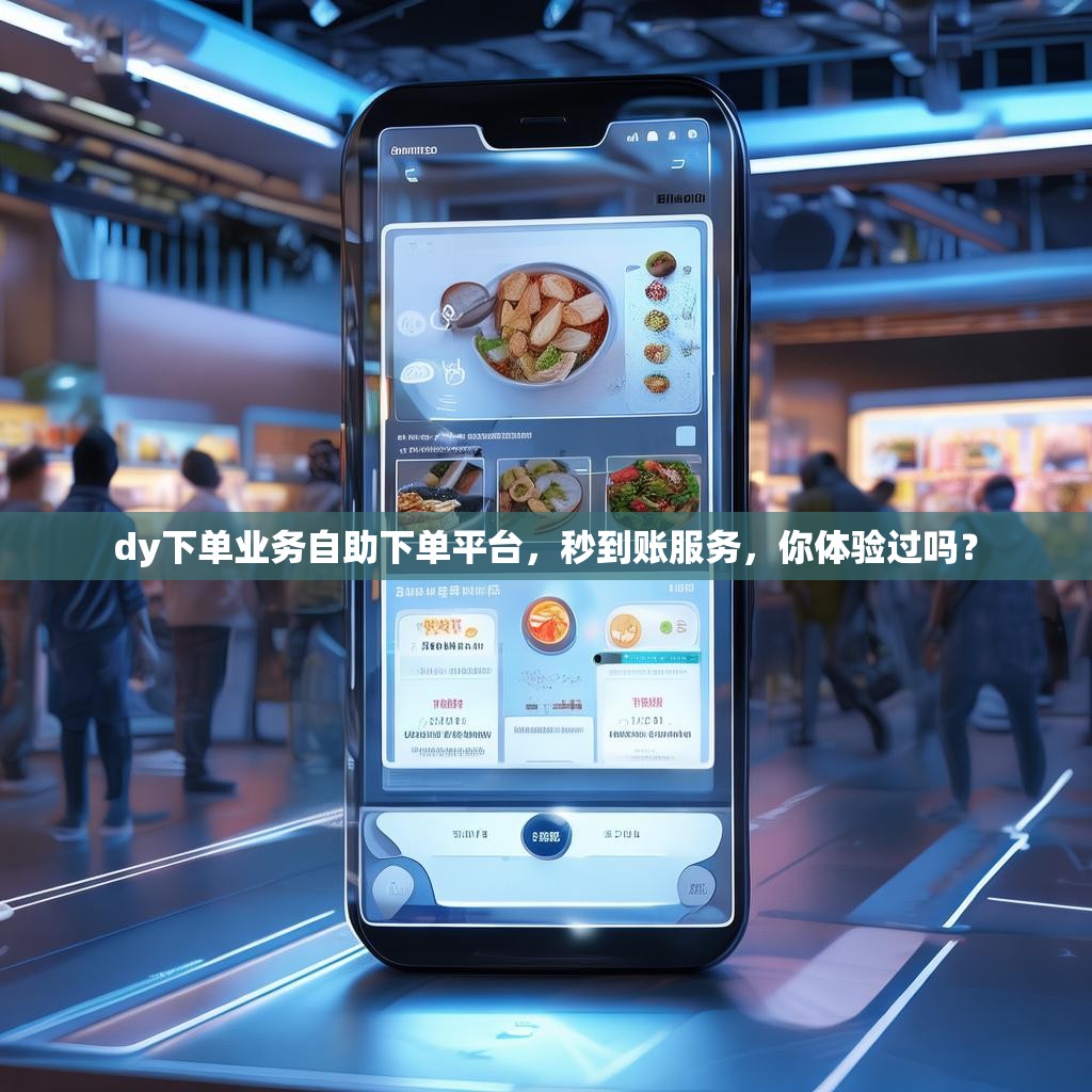 dy下单业务自助下单平台，秒到账服务，你体验过吗？