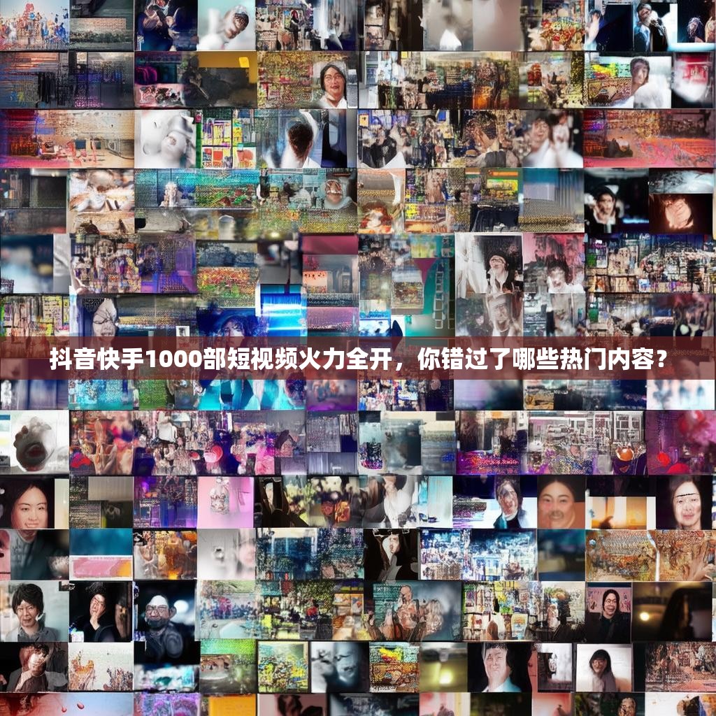抖音快手1000部短视频火力全开，你错过了哪些热门内容？