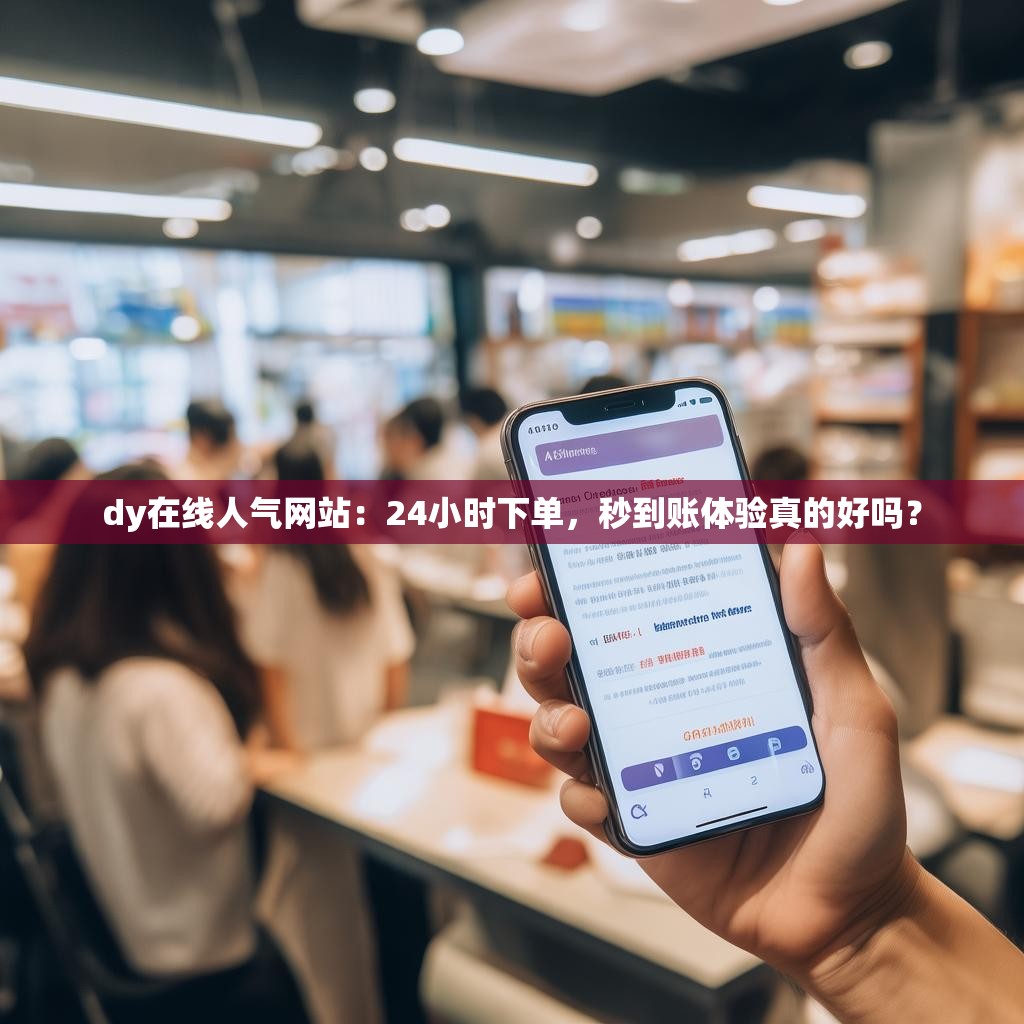 dy在线人气网站：24小时下单，秒到账体验真的好吗？