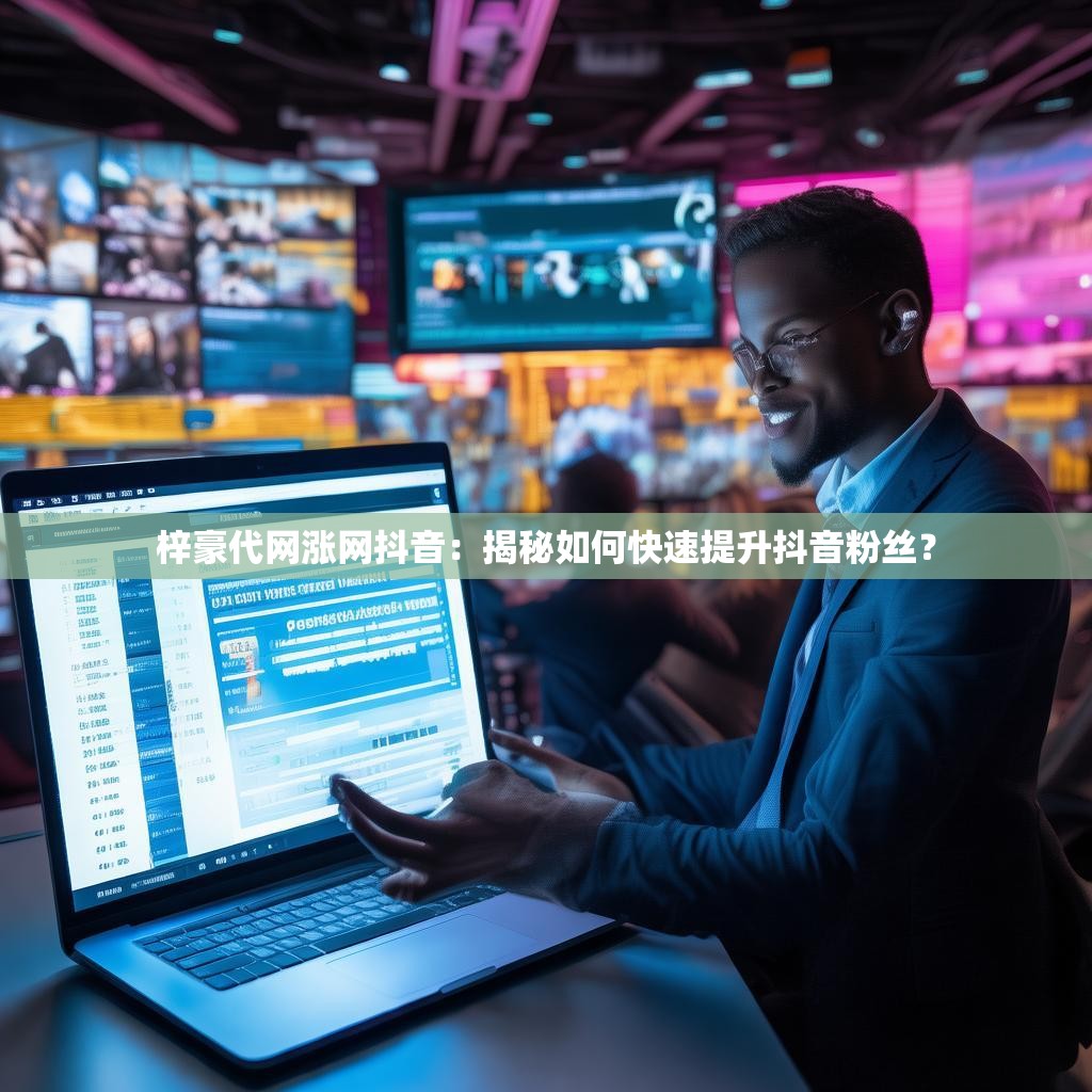 梓豪代网涨网抖音：揭秘如何快速提升抖音粉丝？