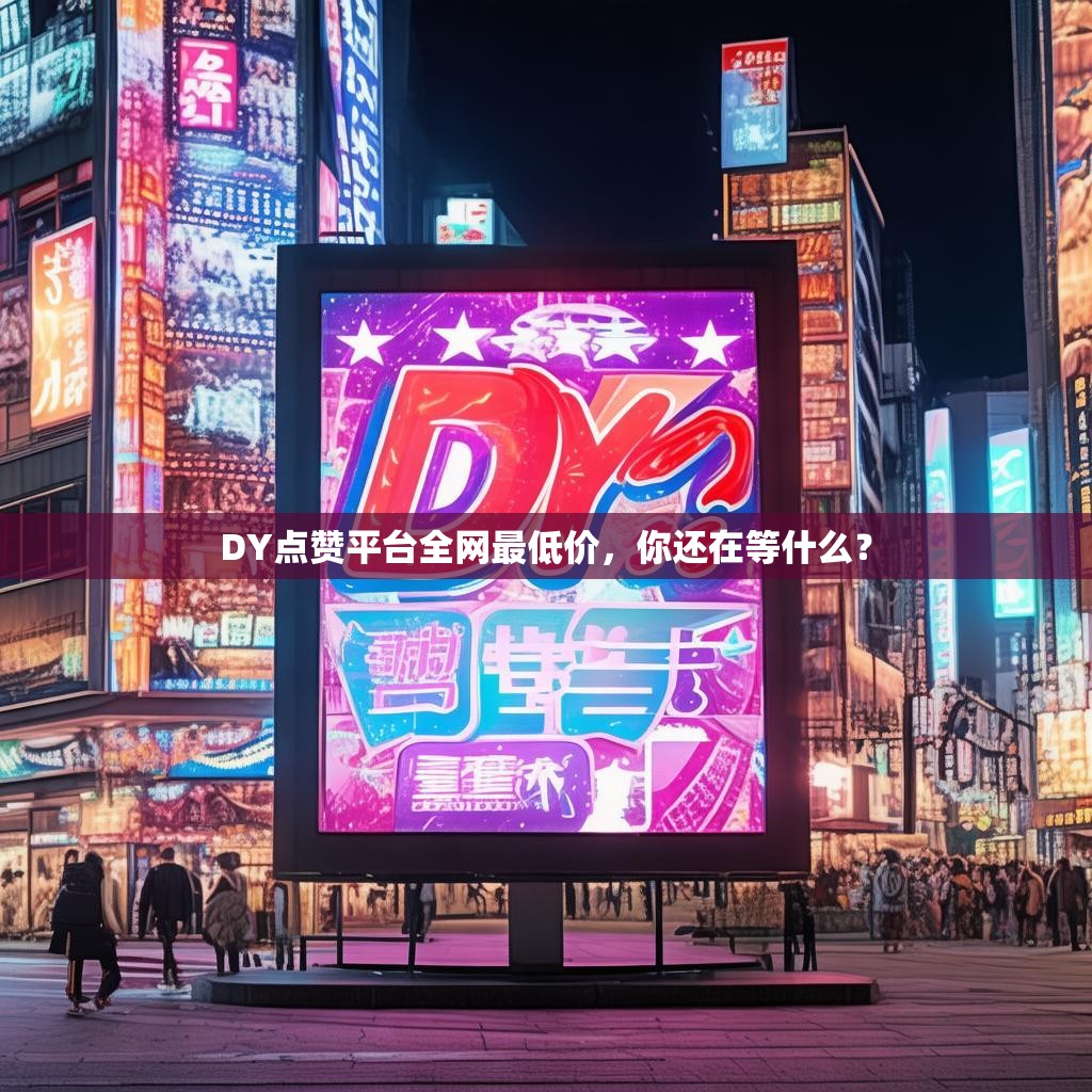 DY点赞平台全网最低价，你还在等什么？