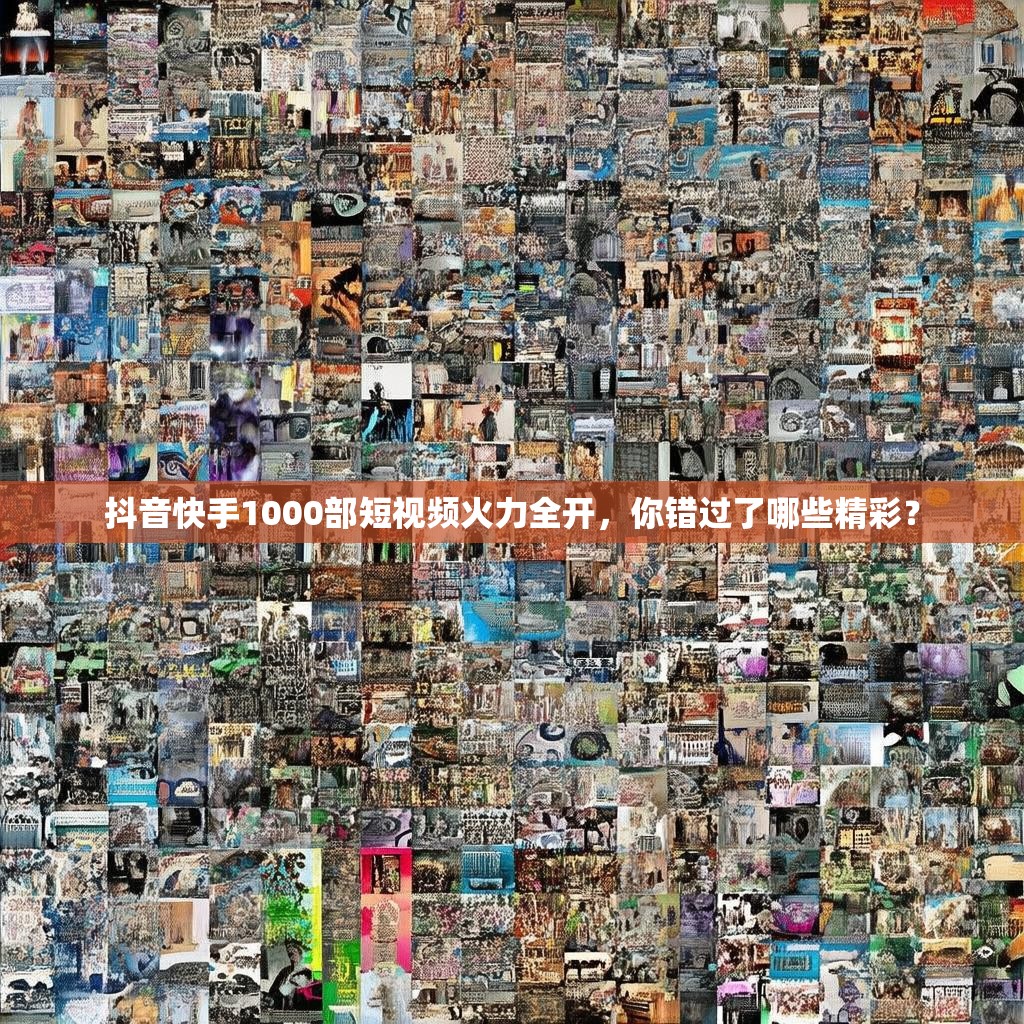 抖音快手1000部短视频火力全开，你错过了哪些精彩？