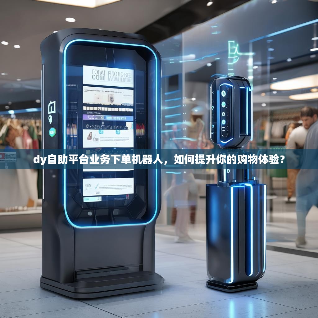 dy自助平台业务下单机器人，如何提升你的购物体验？