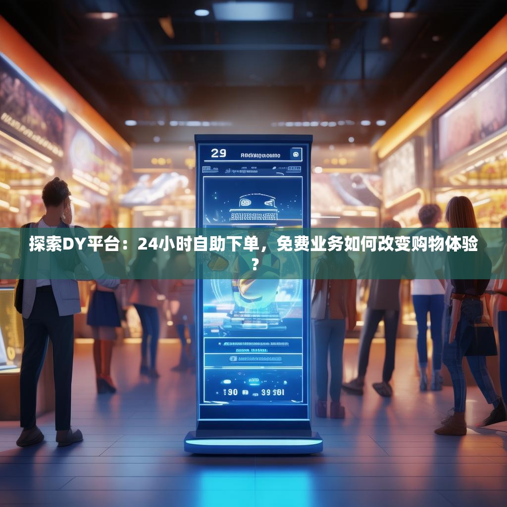 探索DY平台：24小时自助下单，免费业务如何改变购物体验？