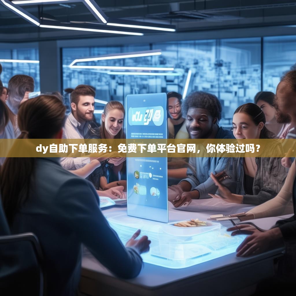 dy自助下单服务：免费下单平台官网，你体验过吗？