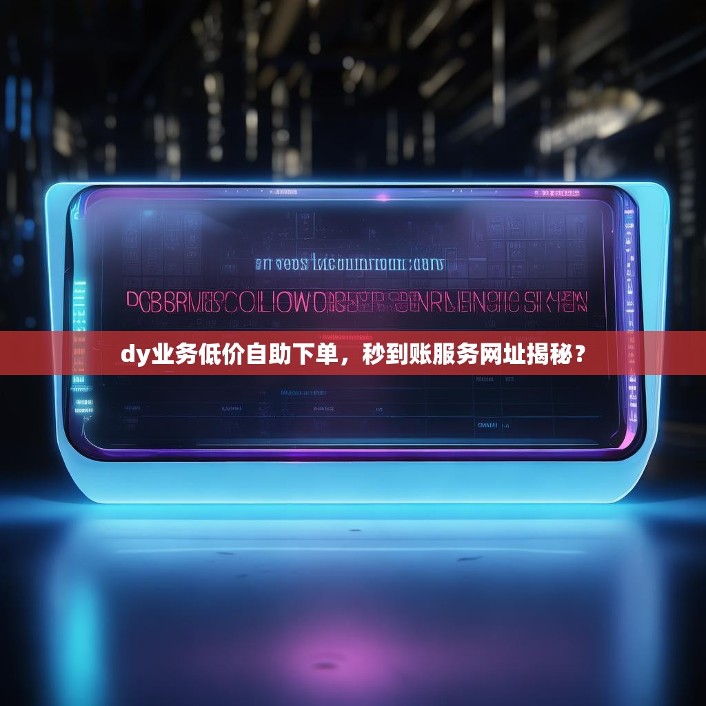dy业务低价自助下单，秒到账服务网址揭秘？
