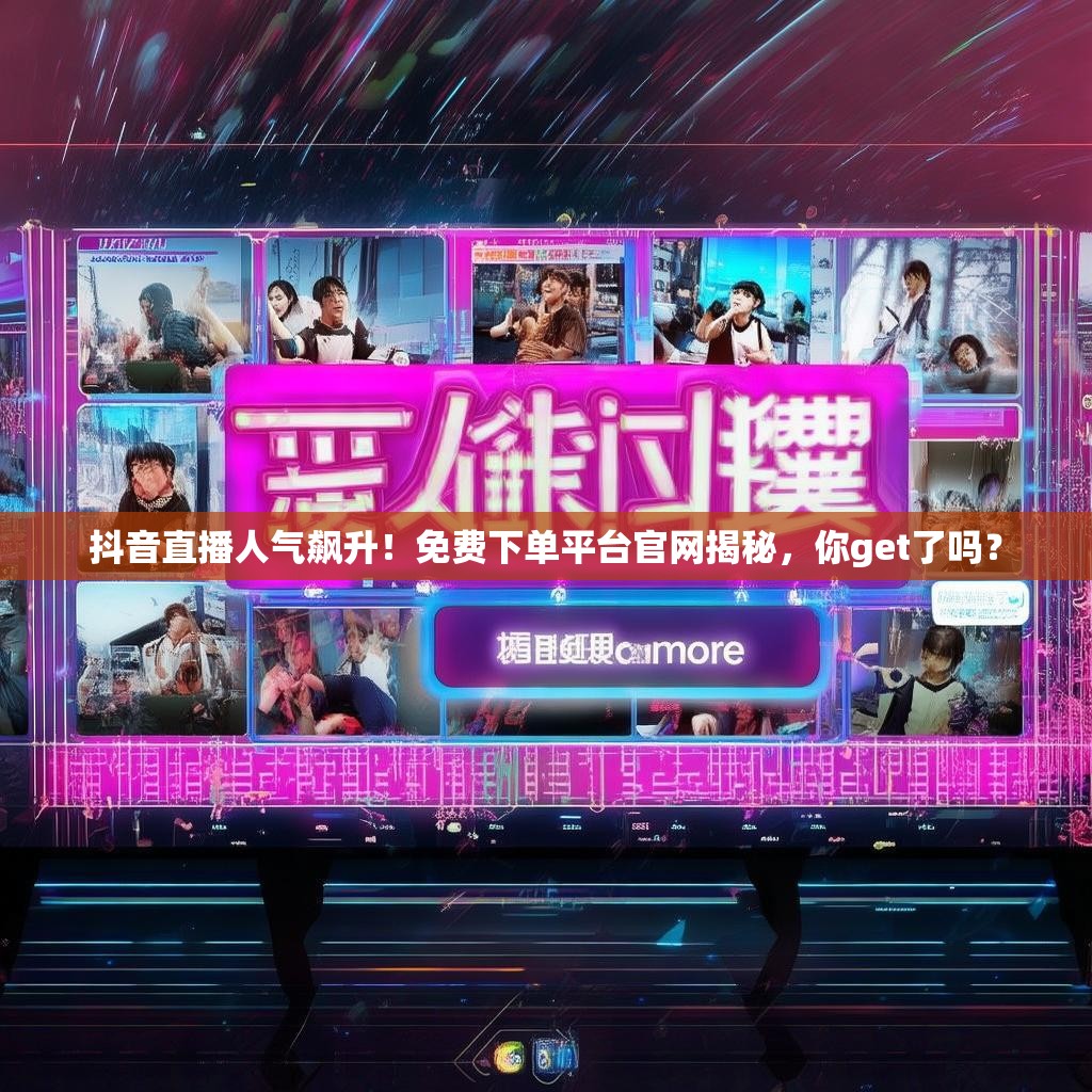 抖音直播人气飙升！免费下单平台官网揭秘，你get了吗？