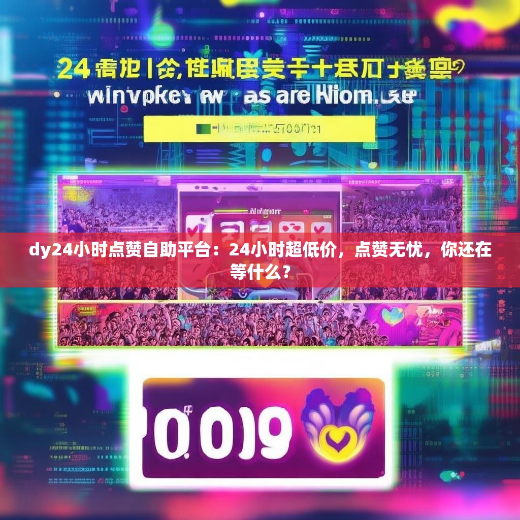 dy24小时点赞自助平台：24小时超低价，点赞无忧，你还在等什么？