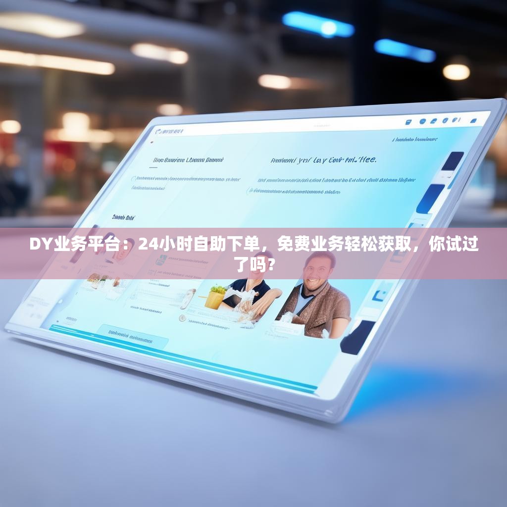 DY业务平台：24小时自助下单，免费业务轻松获取，你试过了吗？