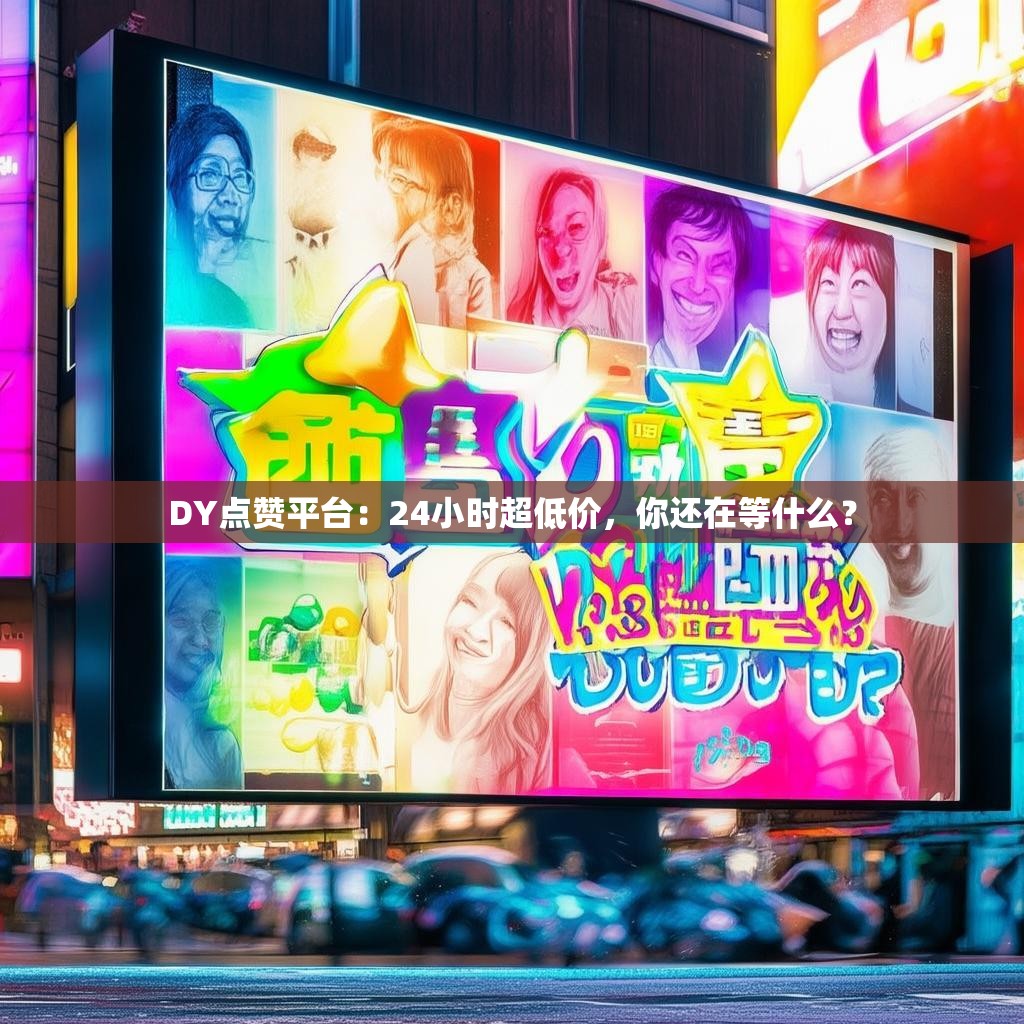 DY点赞平台：24小时超低价，你还在等什么？