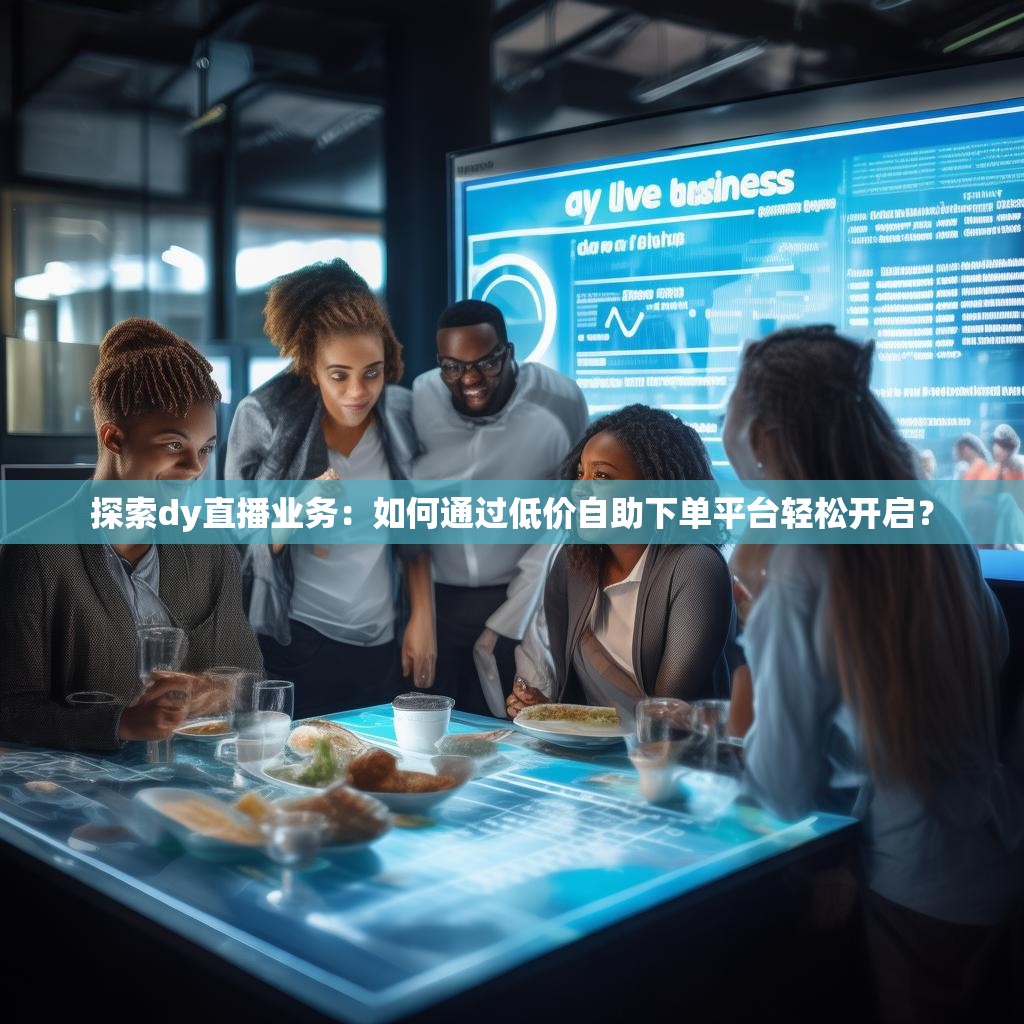 探索dy直播业务：如何通过低价自助下单平台轻松开启？
