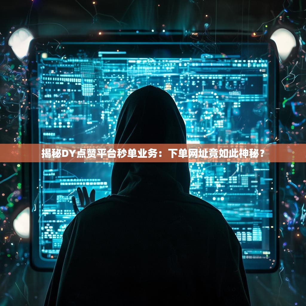 揭秘DY点赞平台秒单业务：下单网址竟如此神秘？